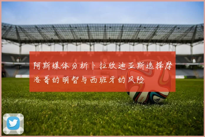 阿斯媒体分析卜拉欣迪亚斯选择摩洛哥的明智与西班牙的风险