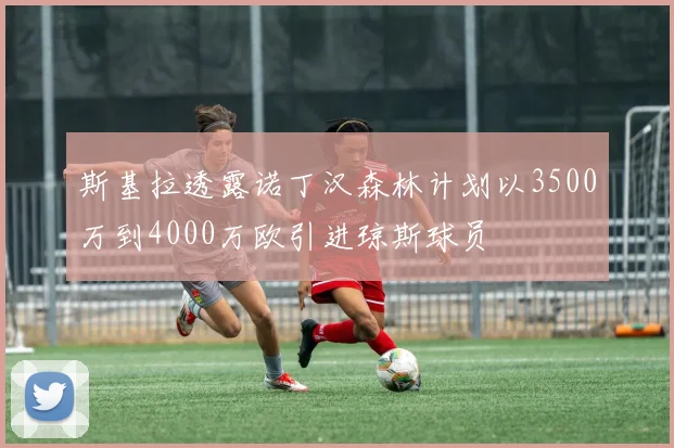 斯基拉透露诺丁汉森林计划以3500万到4000万欧引进琼斯球员