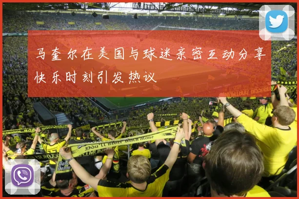 马奎尔在美国与球迷亲密互动分享快乐时刻引发热议