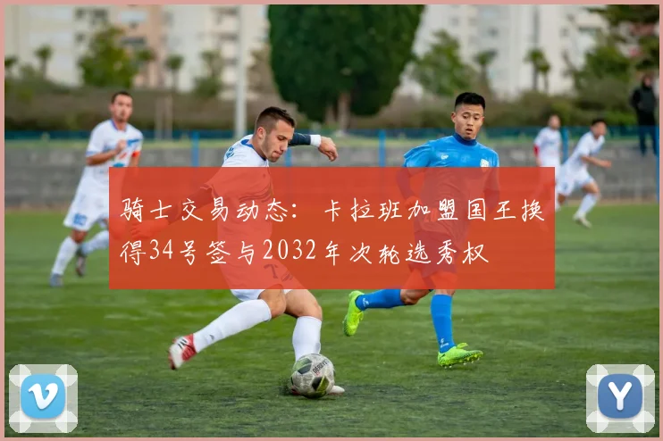 骑士交易动态：卡拉班加盟国王换得34号签与2032年次轮选秀权