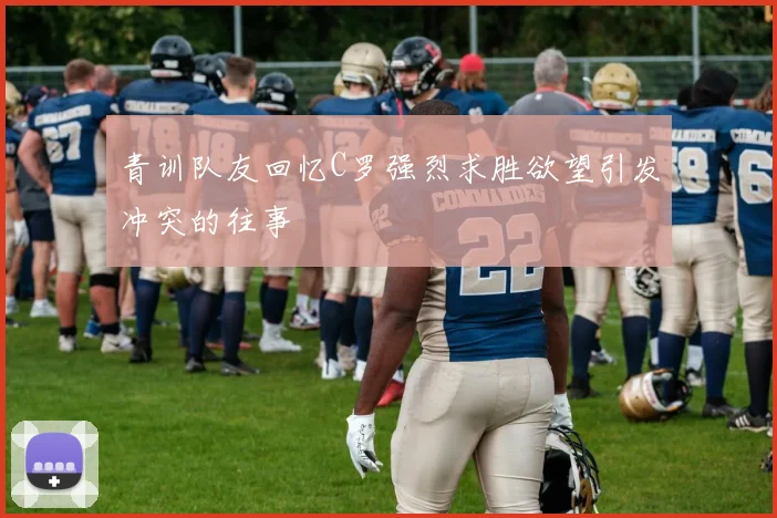 青训队友回忆C罗强烈求胜欲望引发冲突的往事