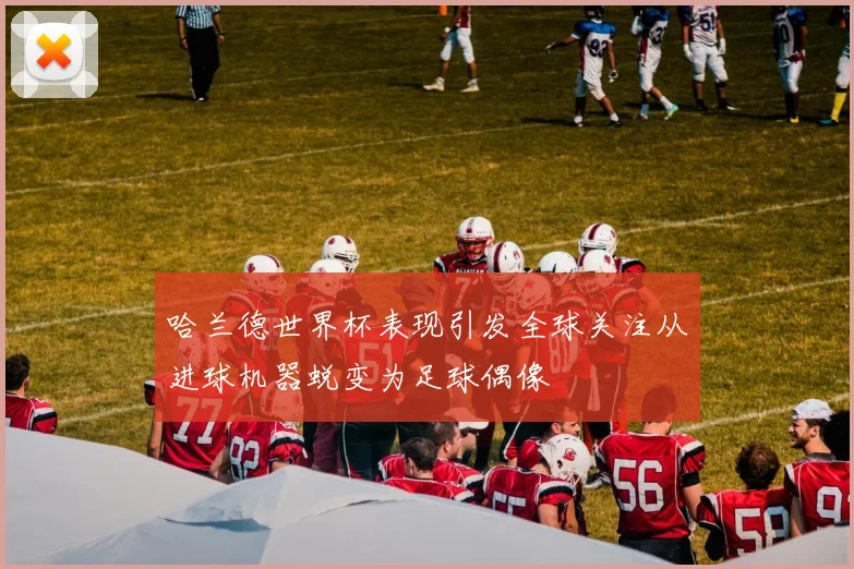 哈兰德世界杯表现引发全球关注从进球机器蜕变为足球偶像