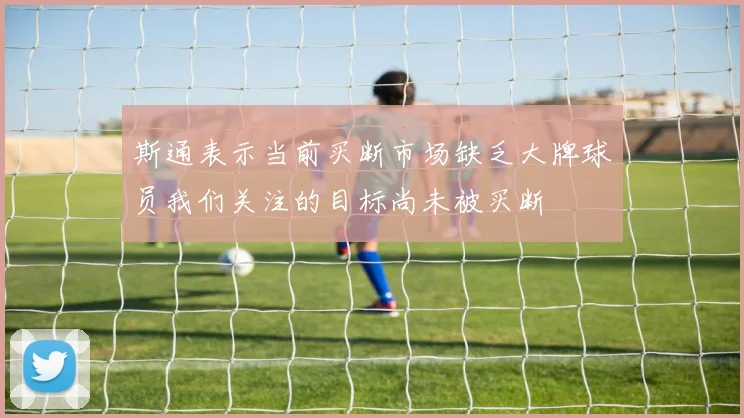 斯通表示当前买断市场缺乏大牌球员我们关注的目标尚未被买断