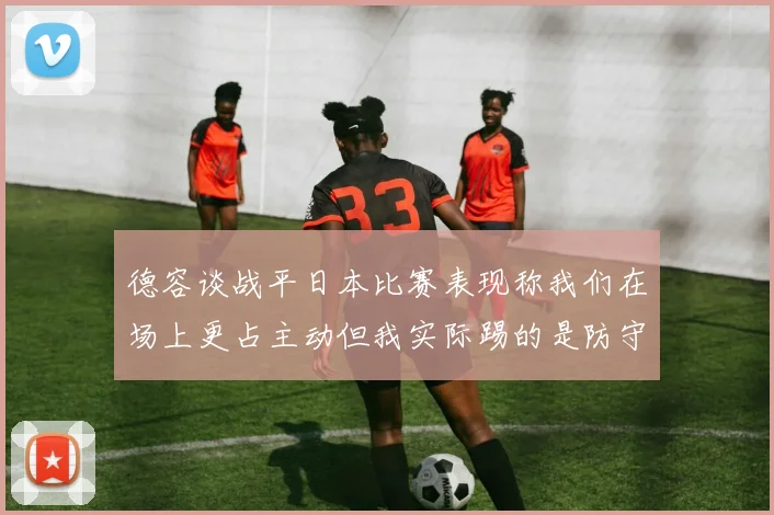 德容谈战平日本比赛表现称我们在场上更占主动但我实际踢的是防守位置
