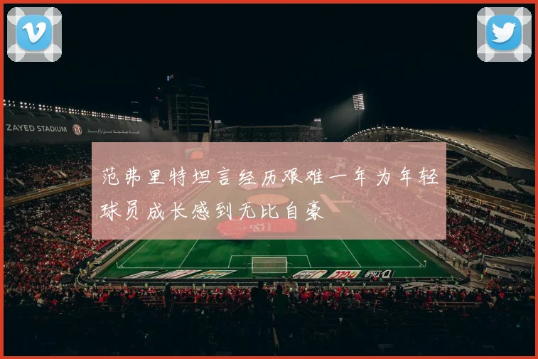 范弗里特坦言经历艰难一年为年轻球员成长感到无比自豪