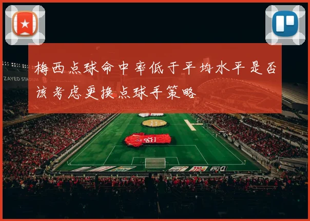 梅西点球命中率低于平均水平是否该考虑更换点球手策略
