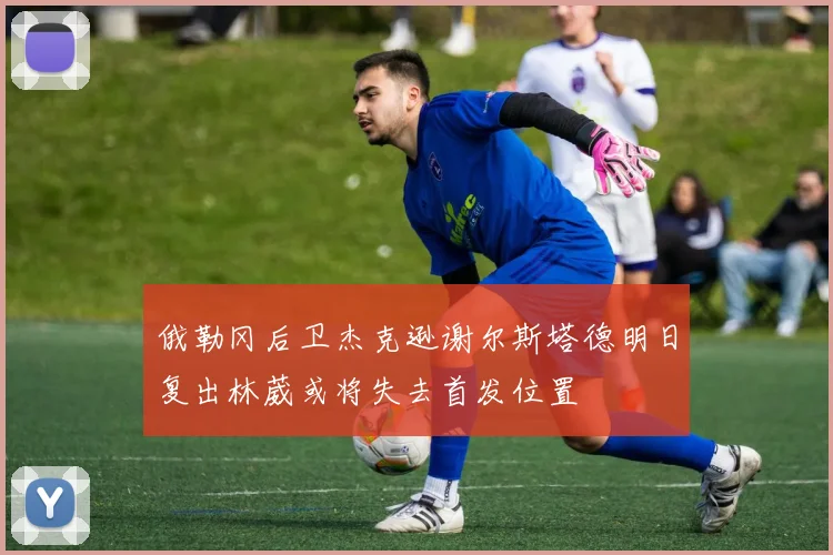 俄勒冈后卫杰克逊谢尔斯塔德明日复出林葳或将失去首发位置
