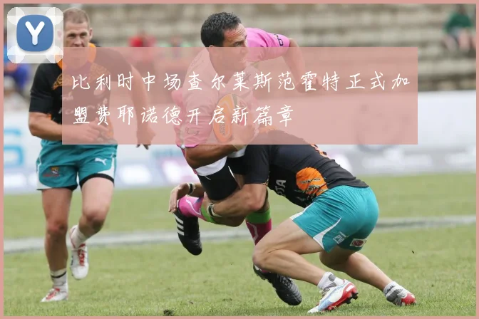 比利时中场查尔莱斯范霍特正式加盟费耶诺德开启新篇章