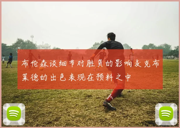 布伦森谈细节对胜负的影响麦克布莱德的出色表现在预料之中