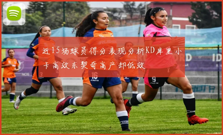 近15场球员得分表现分析KD库里小卡高效东契奇高产却低效