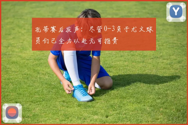 孔蒂赛后发声：尽管0-3负于尤文球员们已全力以赴无可指责