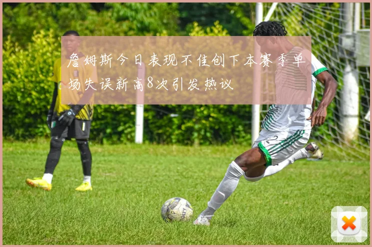 詹姆斯今日表现不佳创下本赛季单场失误新高8次引发热议