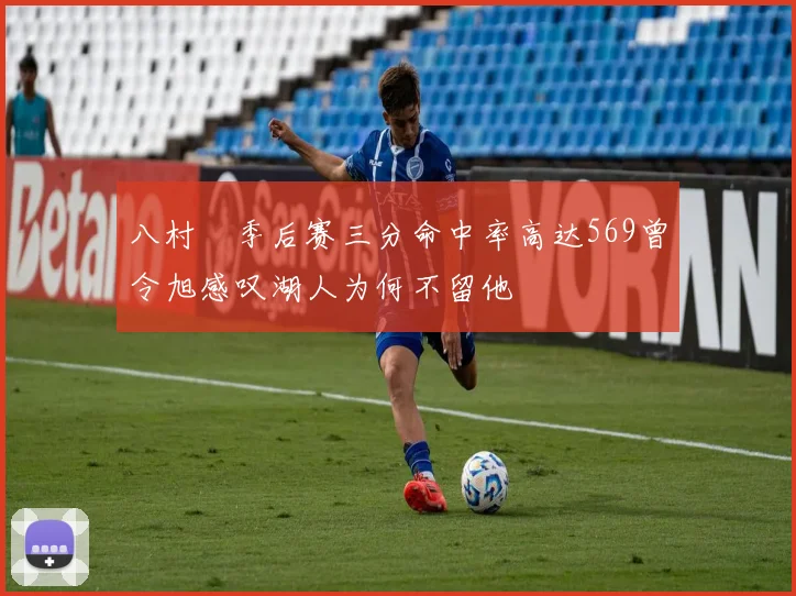 八村塁季后赛三分命中率高达569曾令旭感叹湖人为何不留他