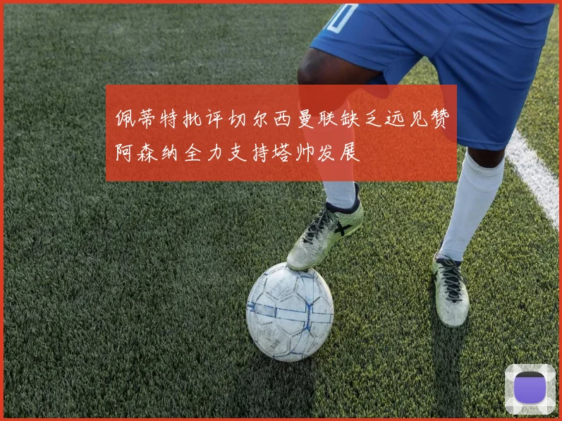 佩蒂特批评切尔西曼联缺乏远见赞阿森纳全力支持塔帅发展