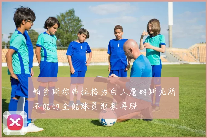 帕金斯称弗拉格为白人詹姆斯无所不能的全能球员形象再现