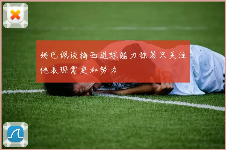 姆巴佩谈梅西进球能力称若只关注他表现需更加努力