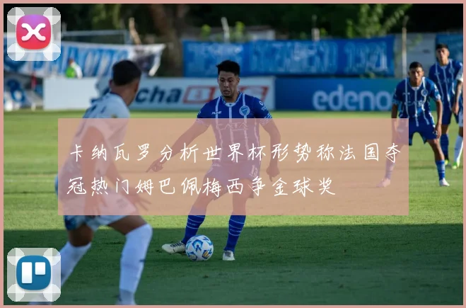 卡纳瓦罗分析世界杯形势称法国夺冠热门姆巴佩梅西争金球奖