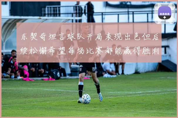 东契奇坦言球队开局表现出色但后续松懈希望每场比赛都能赢得胜利