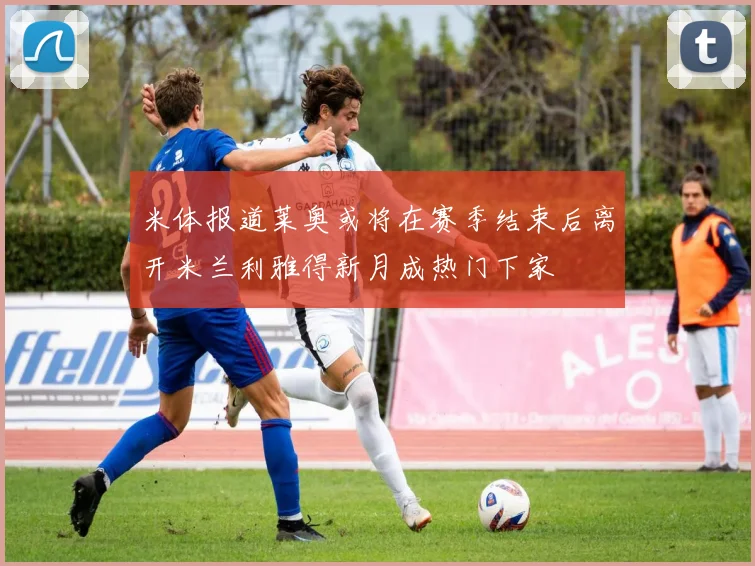 米体报道莱奥或将在赛季结束后离开米兰利雅得新月成热门下家