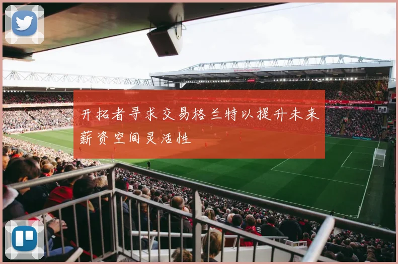 开拓者寻求交易格兰特以提升未来薪资空间灵活性