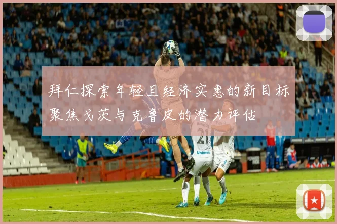拜仁探索年轻且经济实惠的新目标聚焦戈茨与克鲁皮的潜力评估