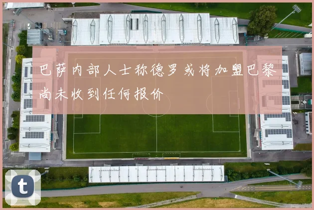 巴萨内部人士称德罗或将加盟巴黎尚未收到任何报价