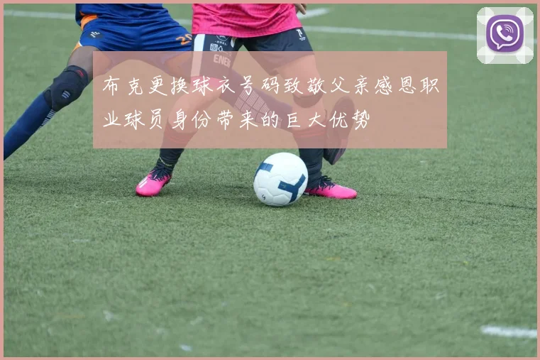 布克更换球衣号码致敬父亲感恩职业球员身份带来的巨大优势