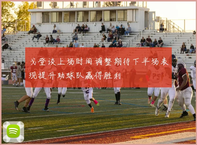 戈登谈上场时间调整期待下半场表现提升助球队赢得胜利
