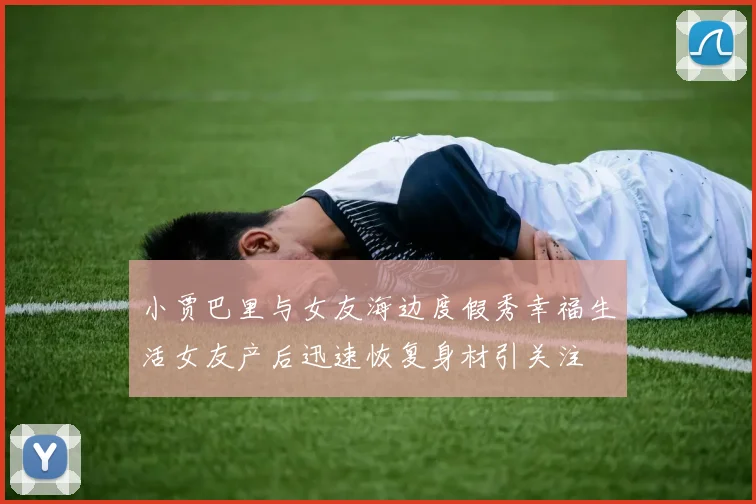 小贾巴里与女友海边度假秀幸福生活女友产后迅速恢复身材引关注