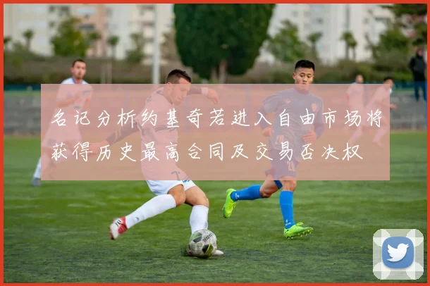 名记分析约基奇若进入自由市场将获得历史最高合同及交易否决权